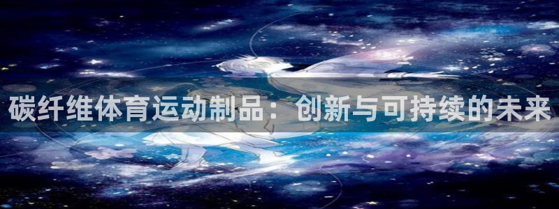 678体育官网地址：碳纤维体育运动制品：创新与可持续的未来