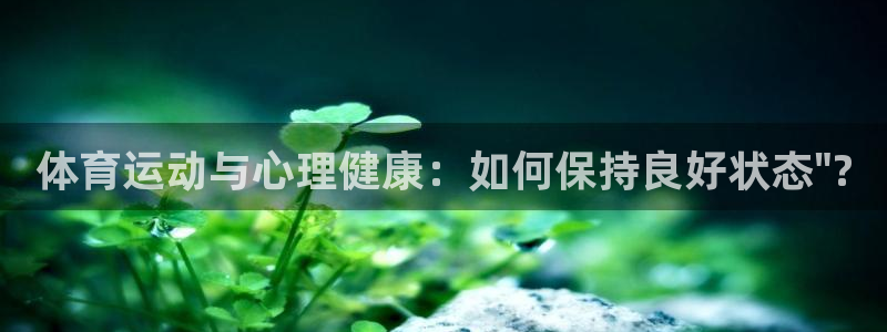 678体育官网下载：体育运动与心理健康：如何保持良好状态\