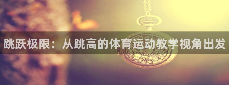 皇冠678体育：跳跃极限：从跳高的体育运动教学视角出发